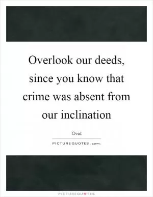 Overlook our deeds, since you know that crime was absent from our inclination Picture Quote #1