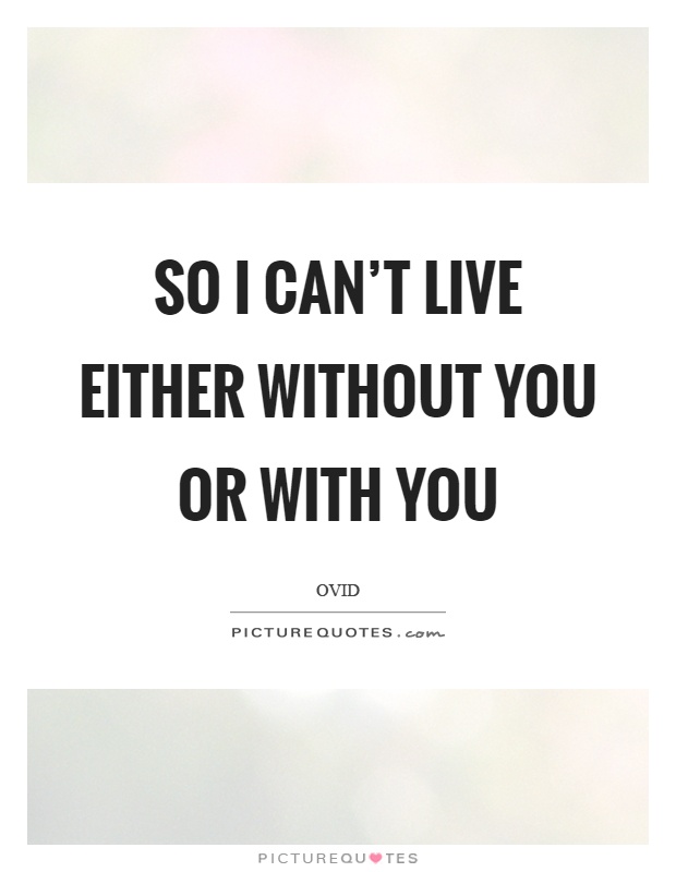So I can't live either without you or with you Picture Quote #1