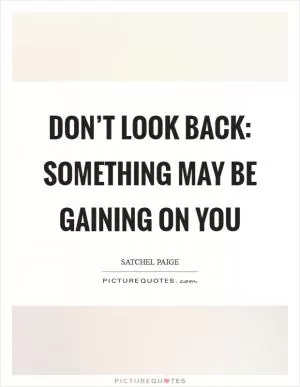 Don’t look back: Something may be gaining on you Picture Quote #1
