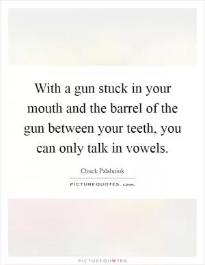 With a gun stuck in your mouth and the barrel of the gun between your teeth, you can only talk in vowels Picture Quote #1