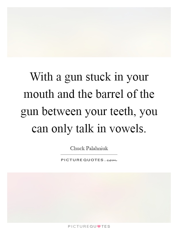 With a gun stuck in your mouth and the barrel of the gun between your teeth, you can only talk in vowels Picture Quote #1