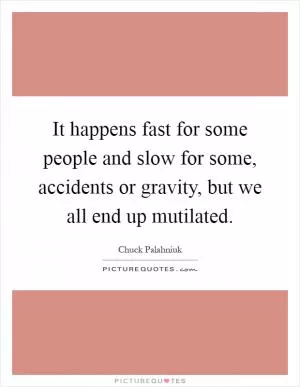 It happens fast for some people and slow for some, accidents or gravity, but we all end up mutilated Picture Quote #1