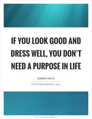 If you look good and dress well, you don’t need a purpose in life Picture Quote #1