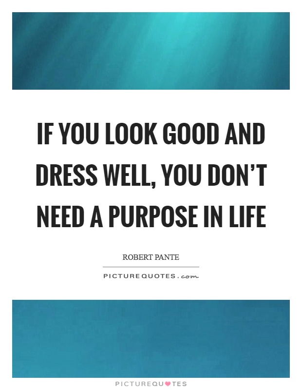 If you look good and dress well, you don't need a purpose in life Picture Quote #1