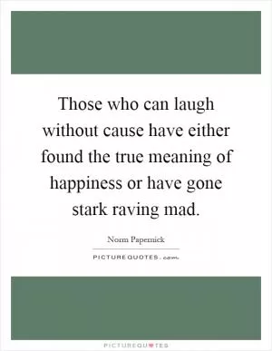 Those who can laugh without cause have either found the true meaning of happiness or have gone stark raving mad Picture Quote #1