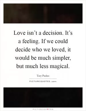 Love isn’t a decision. It’s a feeling. If we could decide who we loved, it would be much simpler, but much less magical Picture Quote #1