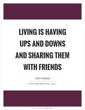 Living is having ups and downs and sharing them with friends Picture Quote #1