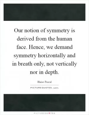 Our notion of symmetry is derived from the human face. Hence, we demand symmetry horizontally and in breath only, not vertically nor in depth Picture Quote #1