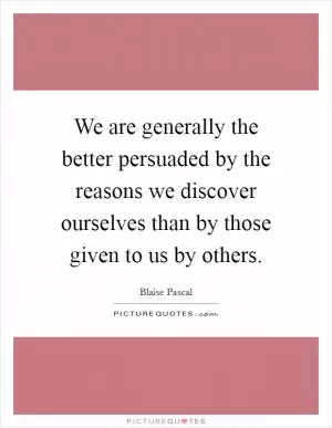 We are generally the better persuaded by the reasons we discover ourselves than by those given to us by others Picture Quote #1