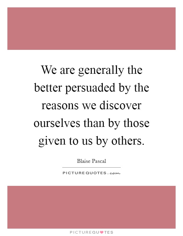 We are generally the better persuaded by the reasons we discover ourselves than by those given to us by others Picture Quote #1