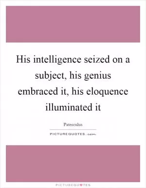 His intelligence seized on a subject, his genius embraced it, his eloquence illuminated it Picture Quote #1