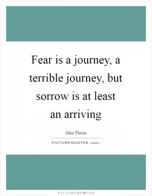Fear is a journey, a terrible journey, but sorrow is at least an arriving Picture Quote #1
