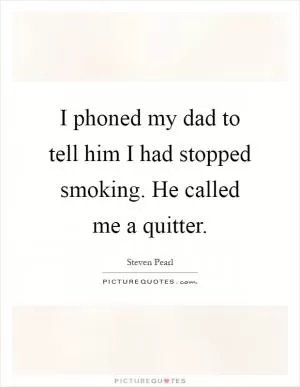I phoned my dad to tell him I had stopped smoking. He called me a quitter Picture Quote #1