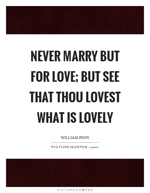 Never marry but for love; but see that thou lovest what is lovely Picture Quote #1