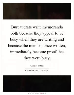 Bureaucrats write memoranda both because they appear to be busy when they are writing and because the memos, once written, immediately become proof that they were busy Picture Quote #1