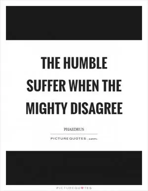 The humble suffer when the mighty disagree Picture Quote #1