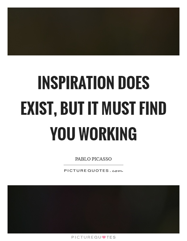 Inspiration does exist, but it must find you working Picture Quote #1