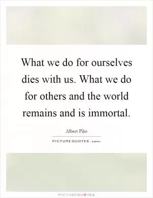 What we do for ourselves dies with us. What we do for others and the world remains and is immortal Picture Quote #1
