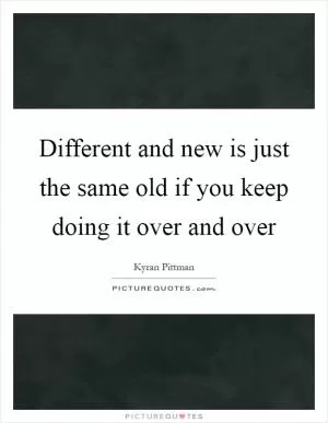 Different and new is just the same old if you keep doing it over and over Picture Quote #1