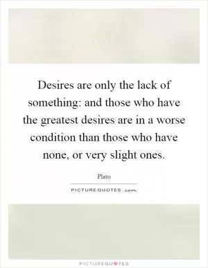Desires are only the lack of something: and those who have the greatest desires are in a worse condition than those who have none, or very slight ones Picture Quote #1