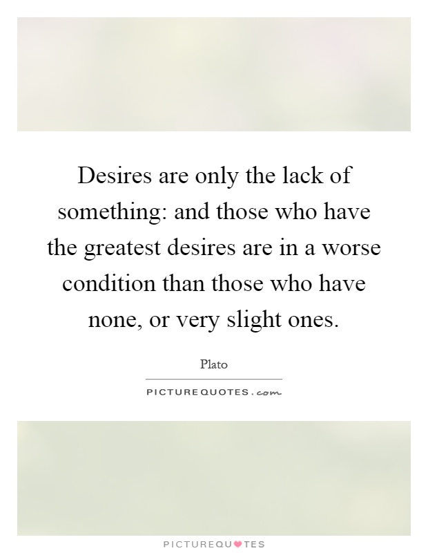Desires are only the lack of something: and those who have the greatest desires are in a worse condition than those who have none, or very slight ones Picture Quote #1