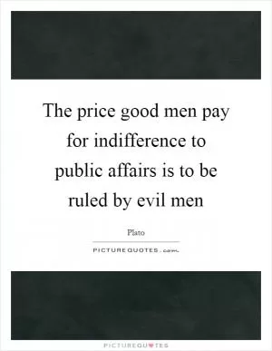 The price good men pay for indifference to public affairs is to be ruled by evil men Picture Quote #1