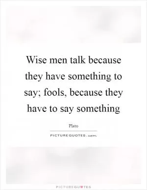 Wise men talk because they have something to say; fools, because they have to say something Picture Quote #1