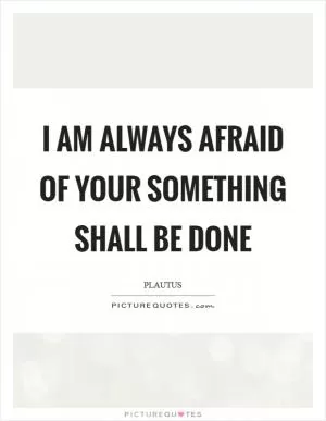 I am always afraid of your something shall be done Picture Quote #1