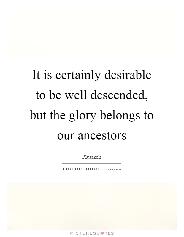 It is certainly desirable to be well descended, but the glory belongs to our ancestors Picture Quote #1