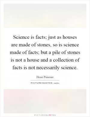 Science is facts; just as houses are made of stones, so is science made of facts; but a pile of stones is not a house and a collection of facts is not necessarily science Picture Quote #1