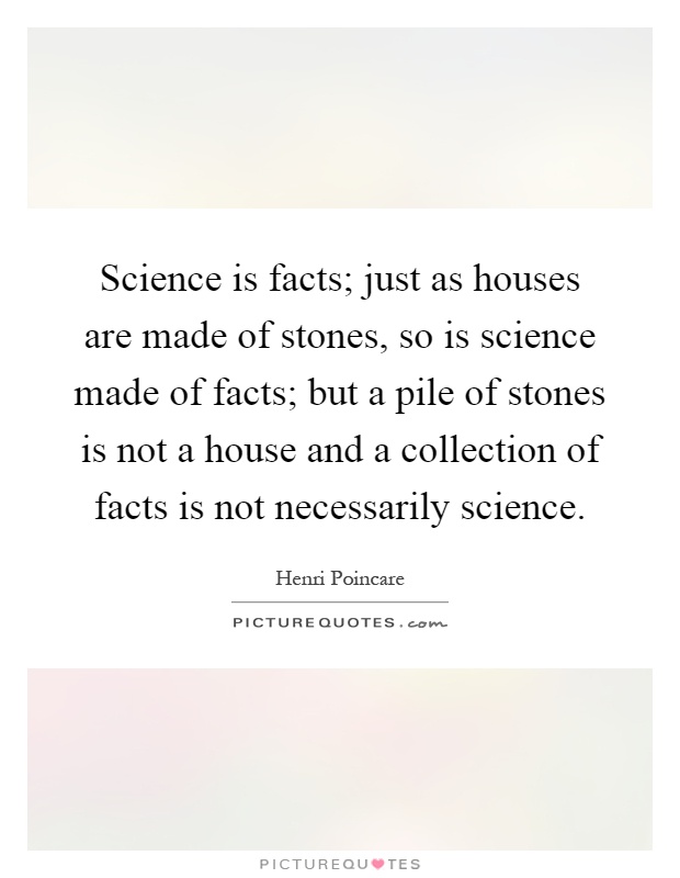 Science is facts; just as houses are made of stones, so is science made of facts; but a pile of stones is not a house and a collection of facts is not necessarily science Picture Quote #1