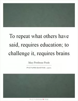 To repeat what others have said, requires education; to challenge it, requires brains Picture Quote #1