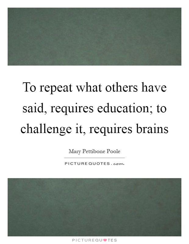 To repeat what others have said, requires education; to challenge it, requires brains Picture Quote #1