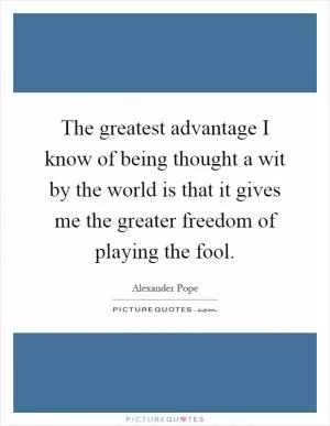 The greatest advantage I know of being thought a wit by the world is that it gives me the greater freedom of playing the fool Picture Quote #1