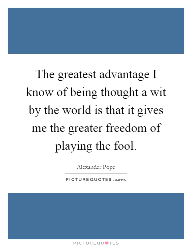 The greatest advantage I know of being thought a wit by the world is that it gives me the greater freedom of playing the fool Picture Quote #1