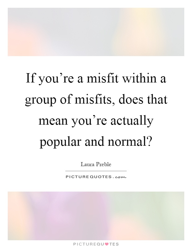 If you're a misfit within a group of misfits, does that mean you're actually popular and normal? Picture Quote #1