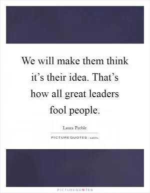 We will make them think it’s their idea. That’s how all great leaders fool people Picture Quote #1