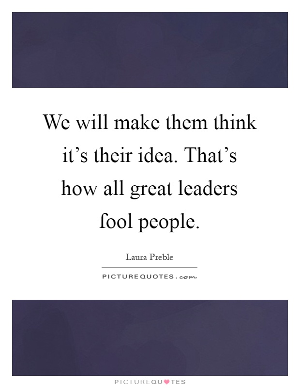 We will make them think it's their idea. That's how all great leaders fool people Picture Quote #1