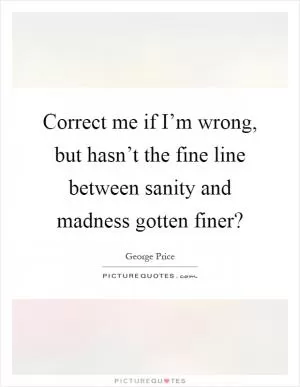 Correct me if I’m wrong, but hasn’t the fine line between sanity and madness gotten finer? Picture Quote #1