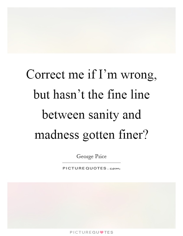 Correct me if I'm wrong, but hasn't the fine line between sanity and madness gotten finer? Picture Quote #1