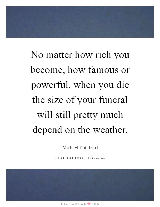 No matter how rich you become, how famous or powerful, when you die the size of your funeral will still pretty much depend on the weather Picture Quote #1
