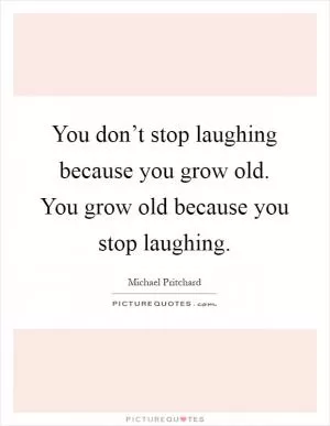 You don’t stop laughing because you grow old. You grow old because you stop laughing Picture Quote #1