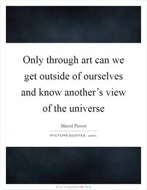 Only through art can we get outside of ourselves and know another’s view of the universe Picture Quote #1