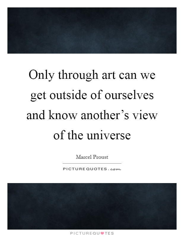 Only through art can we get outside of ourselves and know another's view of the universe Picture Quote #1