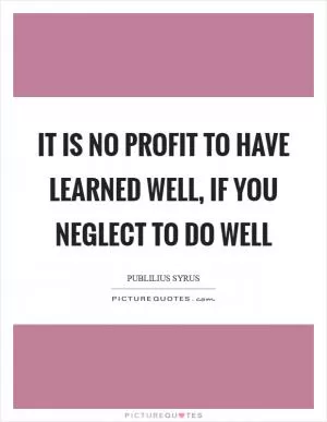 It is no profit to have learned well, if you neglect to do well Picture Quote #1