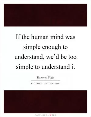 If the human mind was simple enough to understand, we’d be too simple to understand it Picture Quote #1
