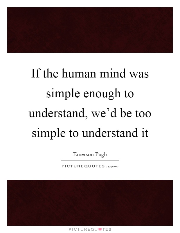 If the human mind was simple enough to understand, we'd be too simple to understand it Picture Quote #1