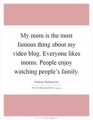 My mom is the most famous thing about my video blog. Everyone likes moms. People enjoy watching people’s family Picture Quote #1