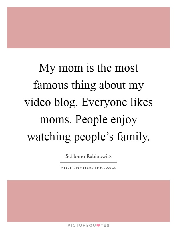 My mom is the most famous thing about my video blog. Everyone likes moms. People enjoy watching people's family Picture Quote #1