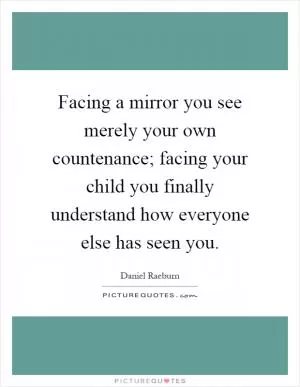 Facing a mirror you see merely your own countenance; facing your child you finally understand how everyone else has seen you Picture Quote #1